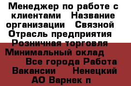 Менеджер по работе с клиентами › Название организации ­ Связной › Отрасль предприятия ­ Розничная торговля › Минимальный оклад ­ 27 000 - Все города Работа » Вакансии   . Ненецкий АО,Варнек п.